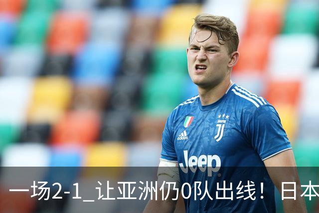 一场2-1 让亚洲仍0队出线！日本进退两难：放水不遇巴西 也要碰法国