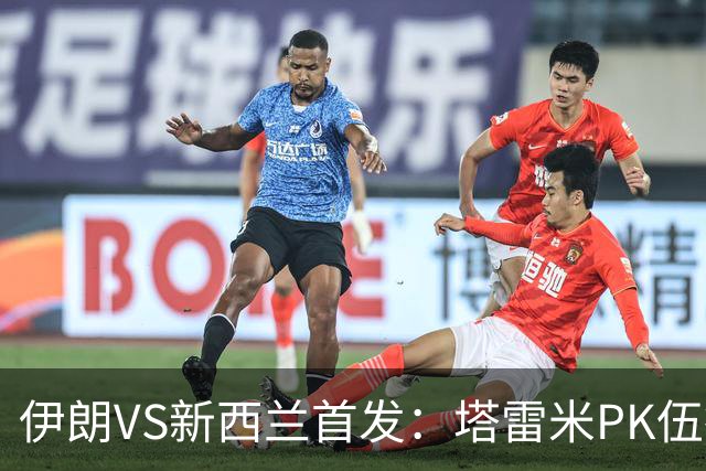 伊朗VS新西兰首发：塔雷米PK伍德 贾汉巴赫什替补席待命