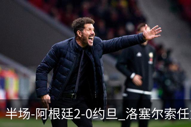 半场-阿根廷2-0约旦 洛塞尔索任意球破门劳塔罗点射+中楣