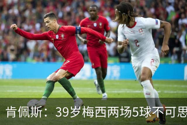 肯佩斯：39岁梅西两场5球不可思议 期待阿根廷对阵西班牙