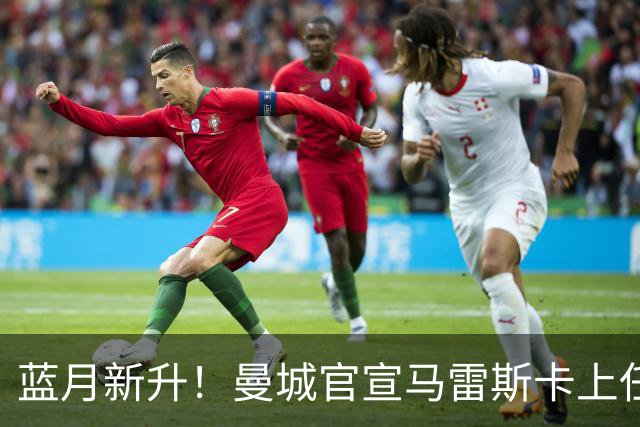 蓝月新升！曼城官宣马雷斯卡上任 第三次加盟签约三年