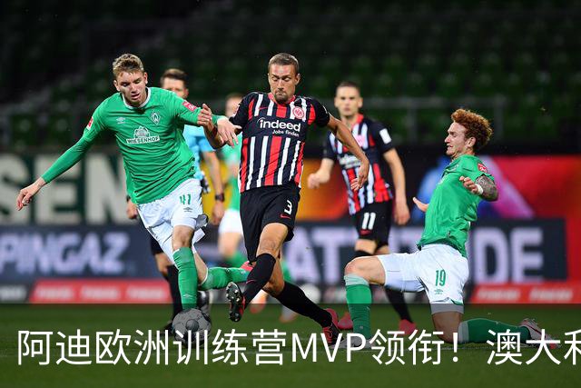 阿迪欧洲训练营MVP领衔！澳大利亚6月21日以年轻阵容对阵中国男篮