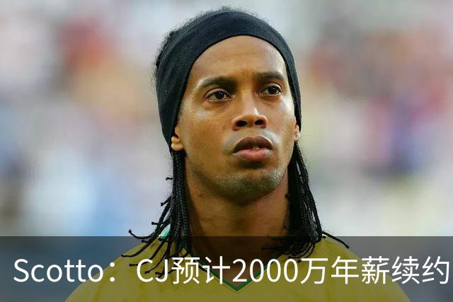 Scotto：CJ预计2000万年薪续约 老鹰靠考虑库明加未来